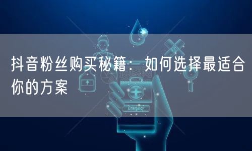抖音粉丝购买秘籍：如何选择最适合你的方案