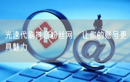 光速代刷抖音粉丝网，让你的账号更具魅力