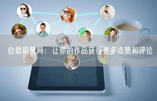 自助刷赞网：让你的作品获得更多点赞和评论
