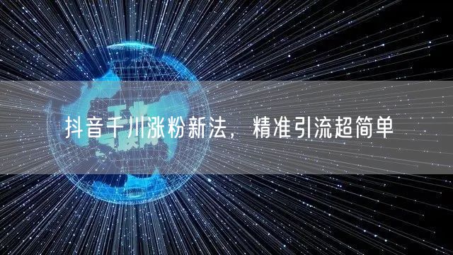抖音千川涨粉新法，精准引流超简单