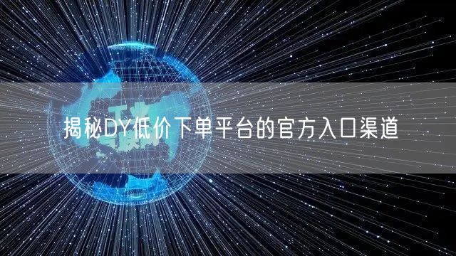 揭秘DY低价下单平台的官方入口渠道