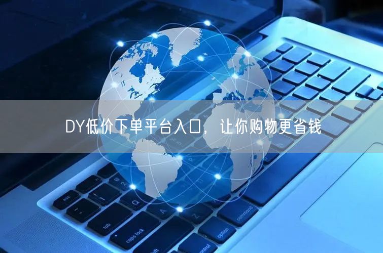 DY低价下单平台入口，让你购物更省钱