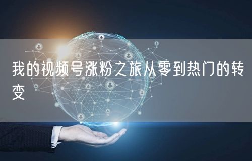 我的视频号涨粉之旅从零到热门的转变
