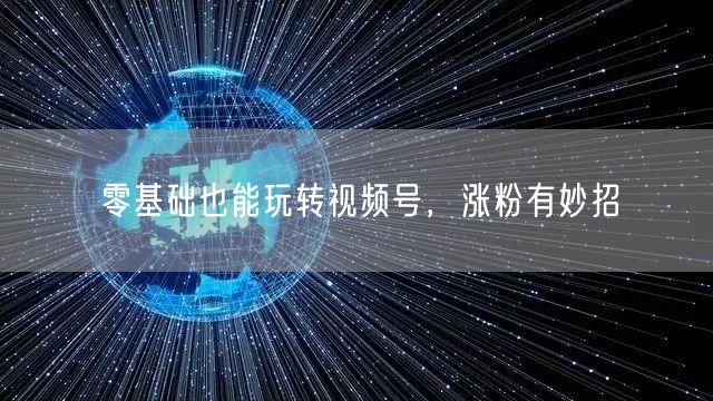 零基础也能玩转视频号，涨粉有妙招