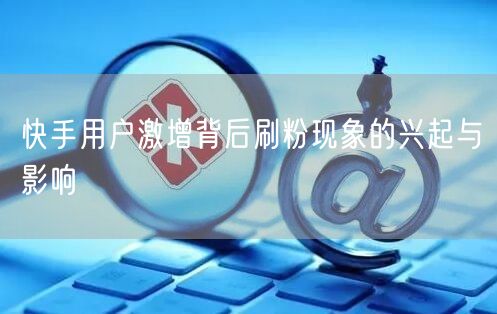 快手用户激增背后刷粉现象的兴起与影响