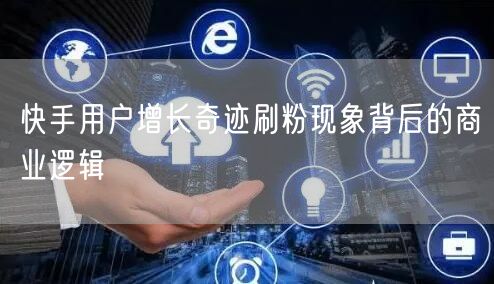 快手用户增长奇迹刷粉现象背后的商业逻辑