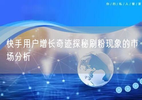 快手用户增长奇迹探秘刷粉现象的市场分析