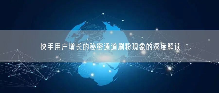 快手用户增长的秘密通道刷粉现象的深度解读