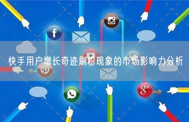快手用户增长奇迹刷粉现象的市场影响力分析