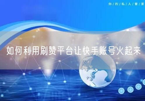 如何利用刷赞平台让快手账号火起来
