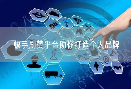 快手刷赞平台助你打造个人品牌