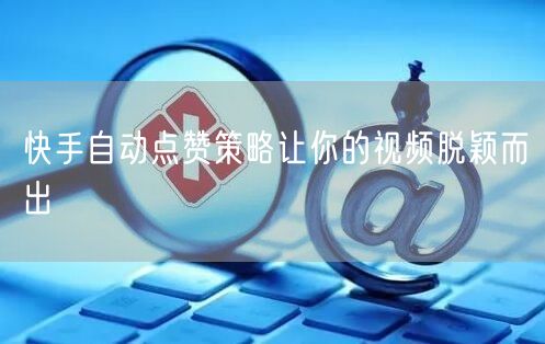 快手自动点赞策略让你的视频脱颖而出