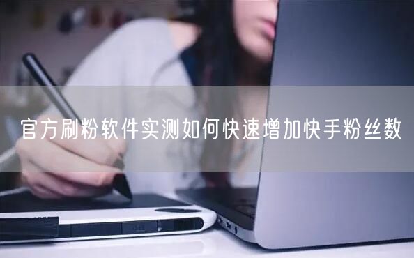 官方刷粉软件实测如何快速增加快手粉丝数