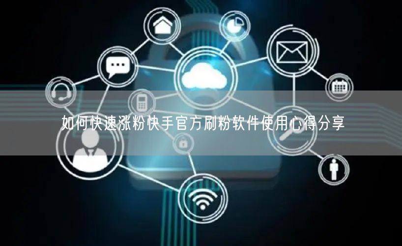如何快速涨粉快手官方刷粉软件使用心得分享