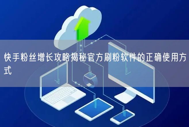 快手粉丝增长攻略揭秘官方刷粉软件的正确使用方式