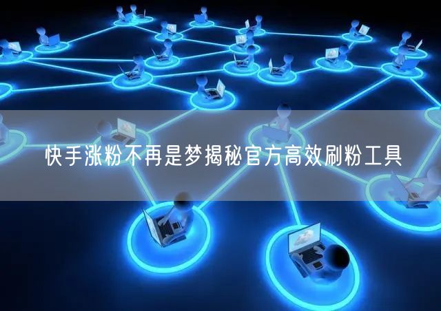 快手涨粉不再是梦揭秘官方高效刷粉工具