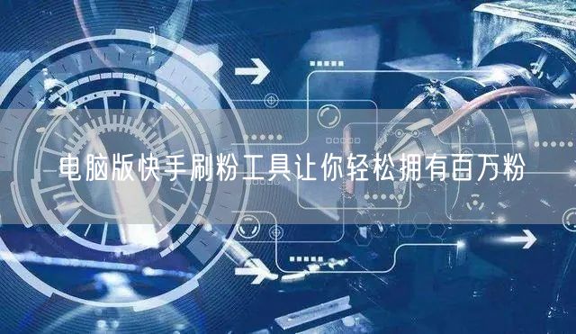 电脑版快手刷粉工具让你轻松拥有百万粉