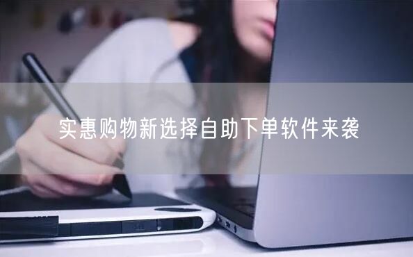 实惠购物新选择自助下单软件来袭