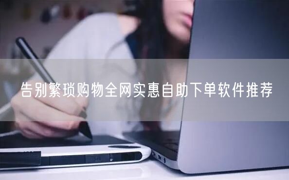 告别繁琐购物全网实惠自助下单软件推荐