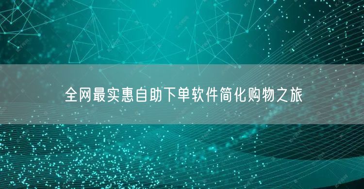 全网最实惠自助下单软件简化购物之旅