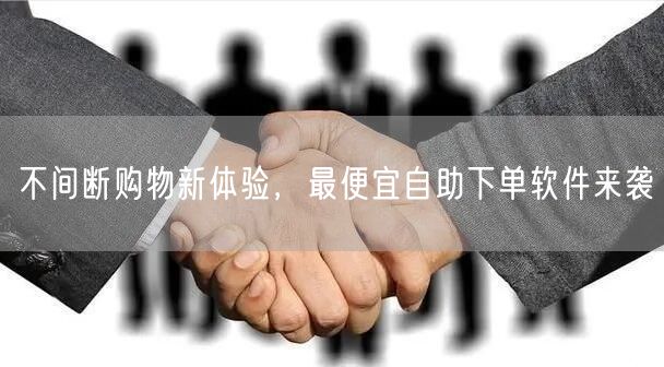 不间断购物新体验，最便宜自助下单软件来袭
