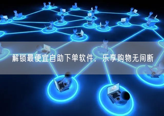 解锁最便宜自助下单软件，乐享购物无间断