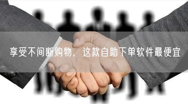 享受不间断购物，这款自助下单软件最便宜