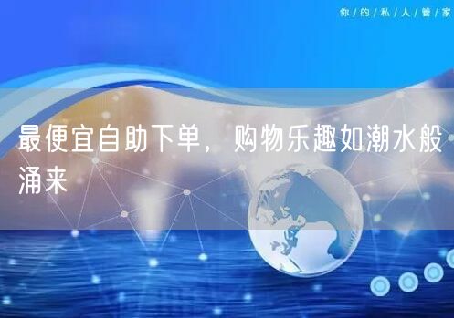 最便宜自助下单，购物乐趣如潮水般涌来