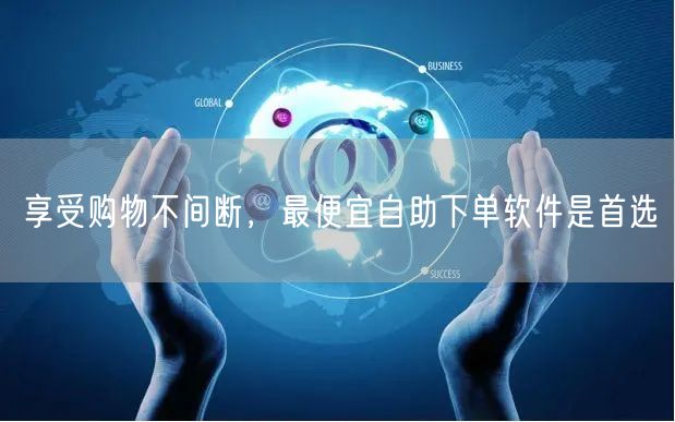 享受购物不间断，最便宜自助下单软件是首选