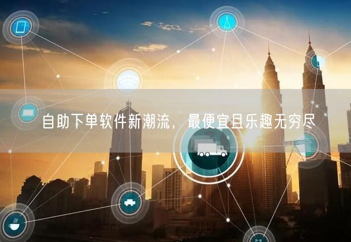自助下单软件新潮流，最便宜且乐趣无穷尽