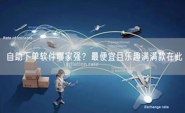 自助下单软件哪家强？最便宜且乐趣满满款在此