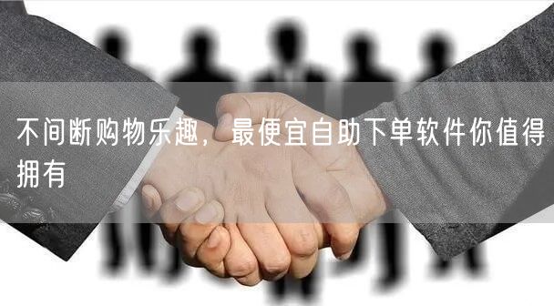 不间断购物乐趣，最便宜自助下单软件你值得拥有