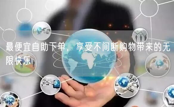 最便宜自助下单，享受不间断购物带来的无限快乐