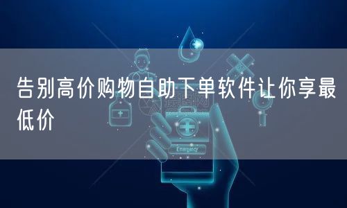 告别高价购物自助下单软件让你享最低价