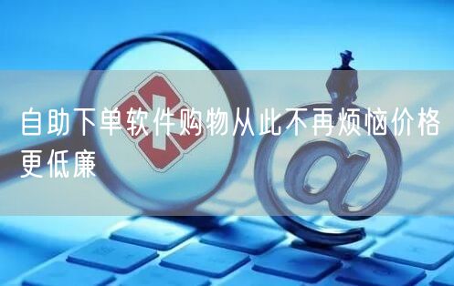 自助下单软件购物从此不再烦恼价格更低廉