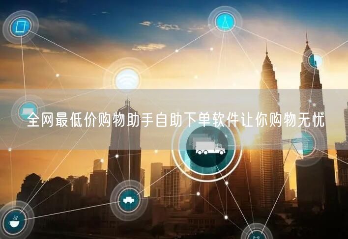 全网最低价购物助手自助下单软件让你购物无忧