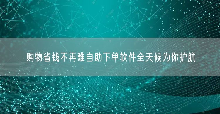 购物省钱不再难自助下单软件全天候为你护航