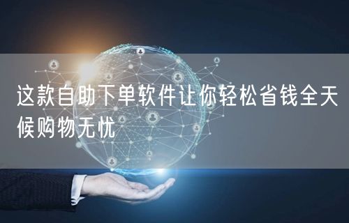 这款自助下单软件让你轻松省钱全天候购物无忧