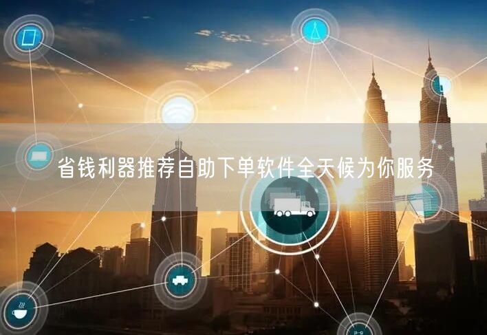 省钱利器推荐自助下单软件全天候为你服务