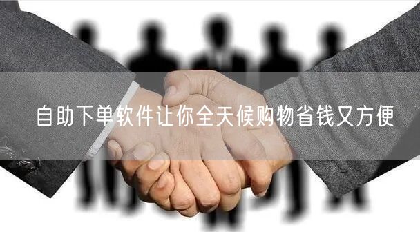 自助下单软件让你全天候购物省钱又方便