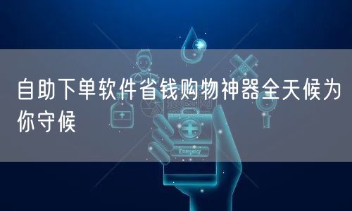 自助下单软件省钱购物神器全天候为你守候