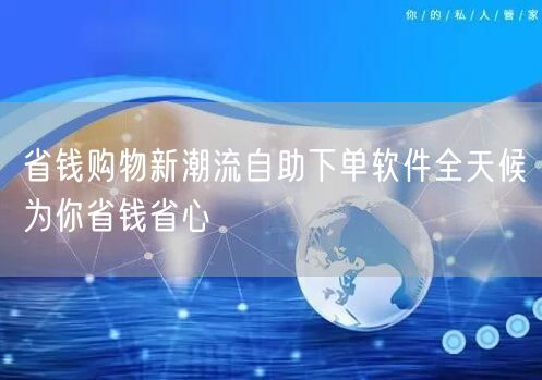 省钱购物新潮流自助下单软件全天候为你省钱省心