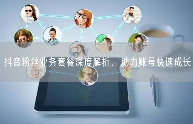 抖音粉丝业务套餐深度解析，助力账号快速成长