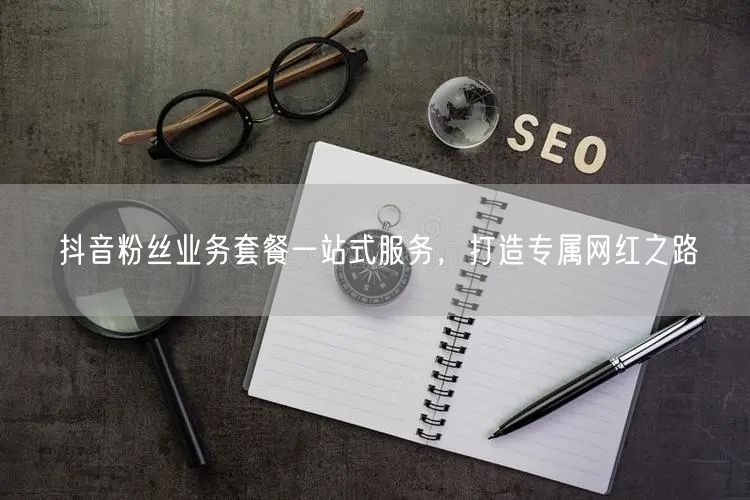 抖音粉丝业务套餐一站式服务，打造专属网红之路