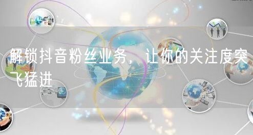 解锁抖音粉丝业务，让你的关注度突飞猛进