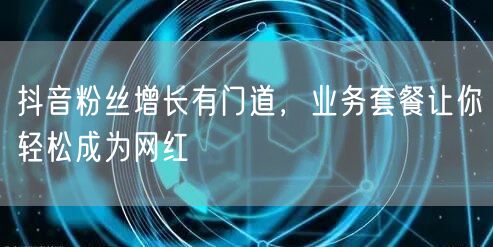 抖音粉丝增长有门道，业务套餐让你轻松成为网红