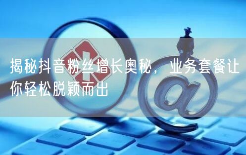 揭秘抖音粉丝增长奥秘，业务套餐让你轻松脱颖而出