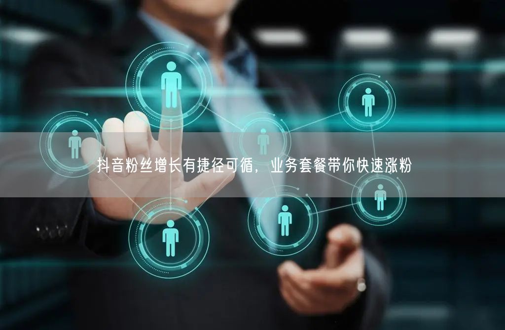 抖音粉丝增长有捷径可循，业务套餐带你快速涨粉