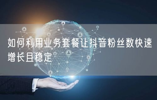 如何利用业务套餐让抖音粉丝数快速增长且稳定