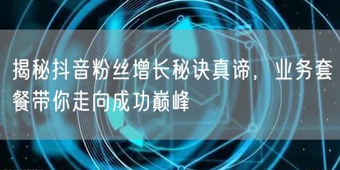 揭秘抖音粉丝增长秘诀真谛，业务套餐带你走向成功巅峰